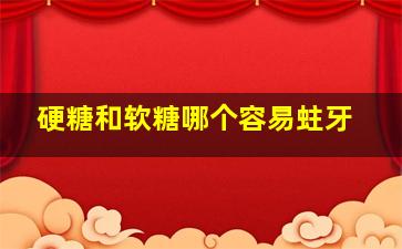 硬糖和软糖哪个容易蛀牙