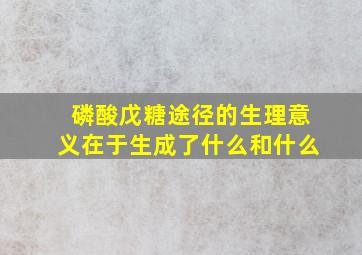 磷酸戊糖途径的生理意义在于生成了什么和什么