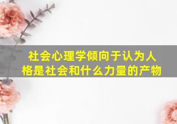 社会心理学倾向于认为人格是社会和什么力量的产物