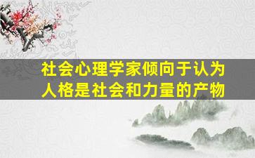 社会心理学家倾向于认为人格是社会和力量的产物