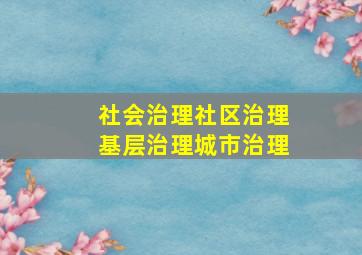 社会治理社区治理基层治理城市治理