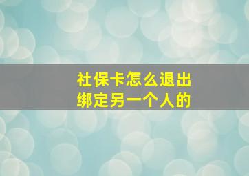 社保卡怎么退出绑定另一个人的