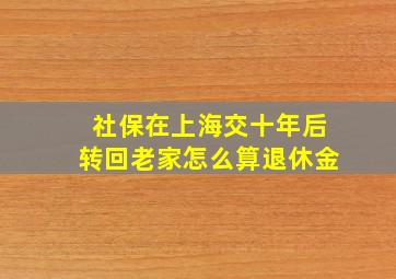 社保在上海交十年后转回老家怎么算退休金