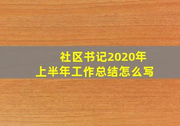 社区书记2020年上半年工作总结怎么写