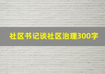 社区书记谈社区治理300字