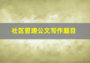 社区管理公文写作题目