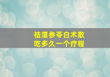 祛湿参苓白术散吃多久一个疗程