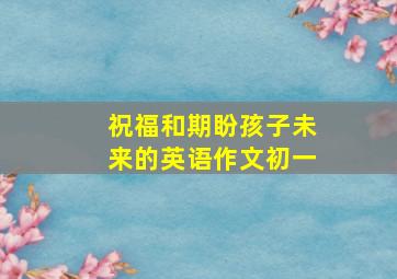 祝福和期盼孩子未来的英语作文初一