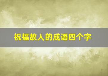 祝福故人的成语四个字