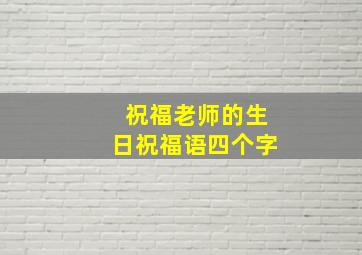 祝福老师的生日祝福语四个字