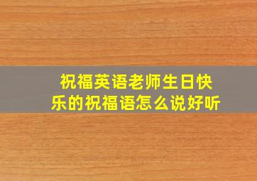 祝福英语老师生日快乐的祝福语怎么说好听