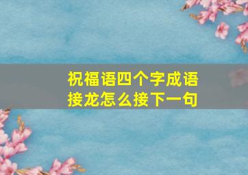 祝福语四个字成语接龙怎么接下一句