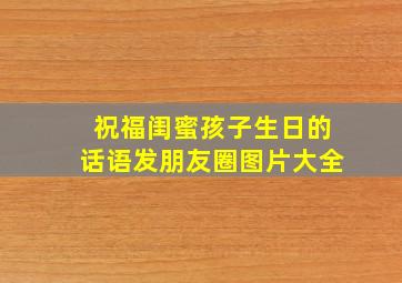 祝福闺蜜孩子生日的话语发朋友圈图片大全