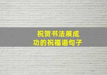 祝贺书法展成功的祝福语句子