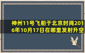 神州11号飞船于北京时间2016年10月17日在哪里发射升空