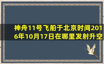 神舟11号飞船于北京时间2016年10月17日在哪里发射升空