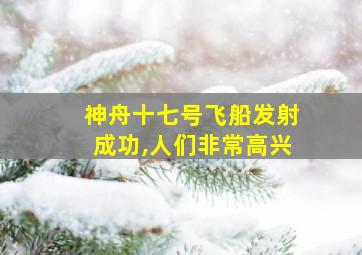 神舟十七号飞船发射成功,人们非常高兴