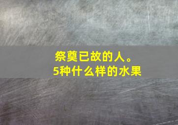 祭奠已故的人。5种什么样的水果