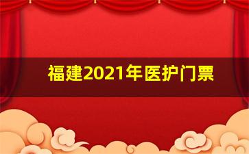 福建2021年医护门票