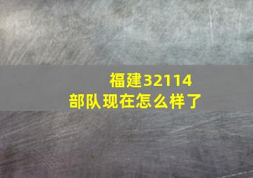 福建32114部队现在怎么样了