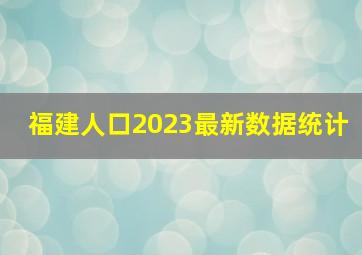 福建人口2023最新数据统计