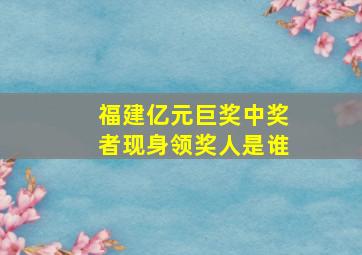 福建亿元巨奖中奖者现身领奖人是谁