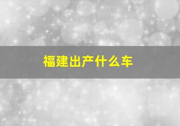 福建出产什么车