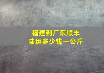 福建到广东顺丰陆运多少钱一公斤