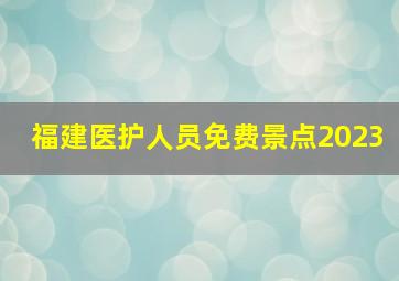 福建医护人员免费景点2023