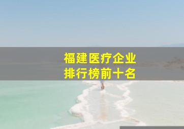 福建医疗企业排行榜前十名