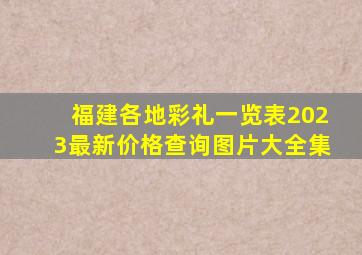 福建各地彩礼一览表2023最新价格查询图片大全集