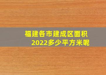 福建各市建成区面积2022多少平方米呢