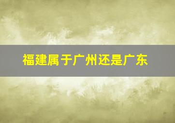 福建属于广州还是广东