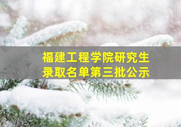 福建工程学院研究生录取名单第三批公示