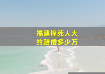 福建撞死人大约赔偿多少万