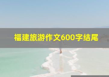 福建旅游作文600字结尾