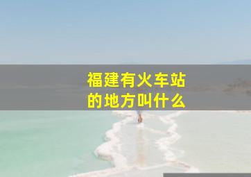 福建有火车站的地方叫什么