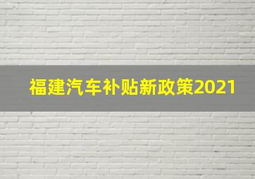 福建汽车补贴新政策2021