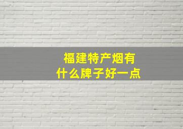 福建特产烟有什么牌子好一点