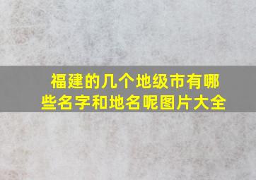 福建的几个地级市有哪些名字和地名呢图片大全