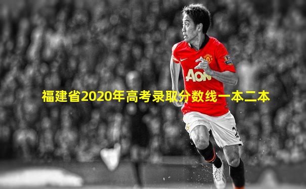 福建省2020年高考录取分数线一本二本