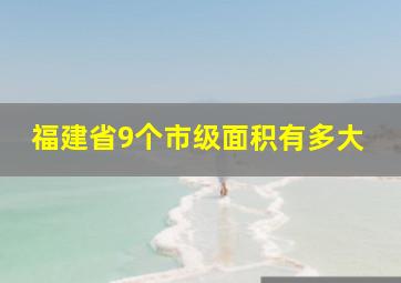 福建省9个市级面积有多大