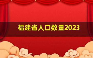 福建省人口数量2023