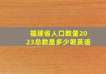 福建省人口数量2023总数是多少呢英语