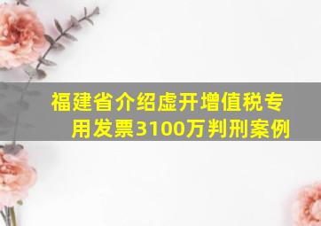 福建省介绍虚开增值税专用发票3100万判刑案例