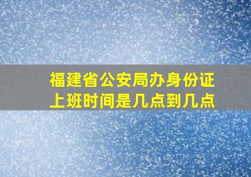 福建省公安局办身份证上班时间是几点到几点