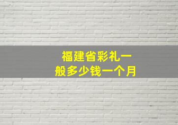 福建省彩礼一般多少钱一个月