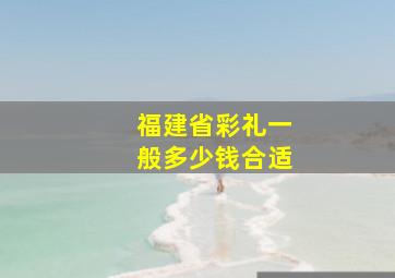 福建省彩礼一般多少钱合适