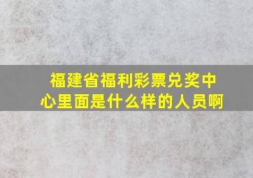 福建省福利彩票兑奖中心里面是什么样的人员啊