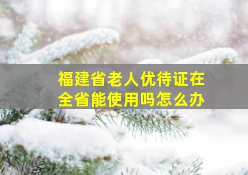 福建省老人优待证在全省能使用吗怎么办